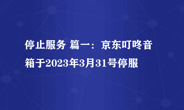 停止服务 篇一：京东叮咚音箱于2023年3月31号停服