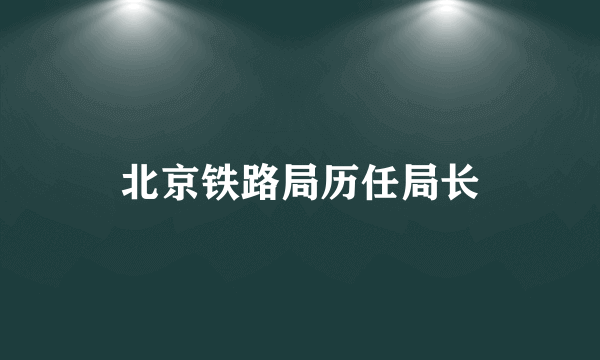 北京铁路局历任局长