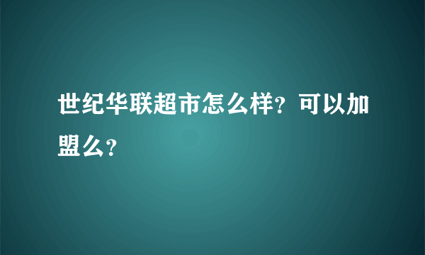 世纪华联超市怎么样？可以加盟么？