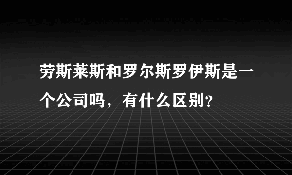 劳斯莱斯和罗尔斯罗伊斯是一个公司吗，有什么区别？