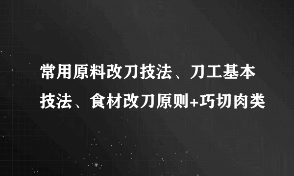 常用原料改刀技法、刀工基本技法、食材改刀原则+巧切肉类