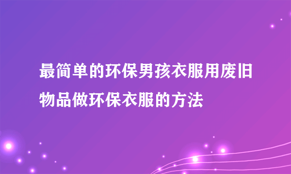 最简单的环保男孩衣服用废旧物品做环保衣服的方法