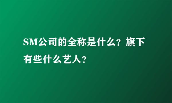 SM公司的全称是什么？旗下有些什么艺人？