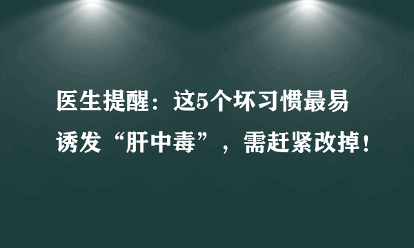 医生提醒：这5个坏习惯最易诱发“肝中毒”，需赶紧改掉！