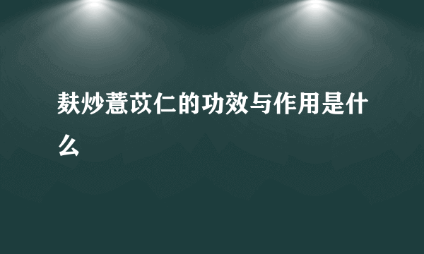 麸炒薏苡仁的功效与作用是什么