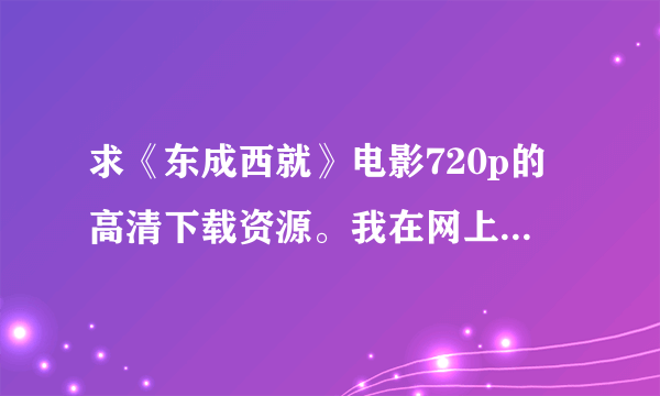 求《东成西就》电影720p的高清下载资源。我在网上搜了一些，但都没速度，哪位大侠可以帮帮忙？