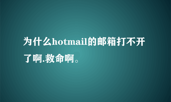 为什么hotmail的邮箱打不开了啊.救命啊。