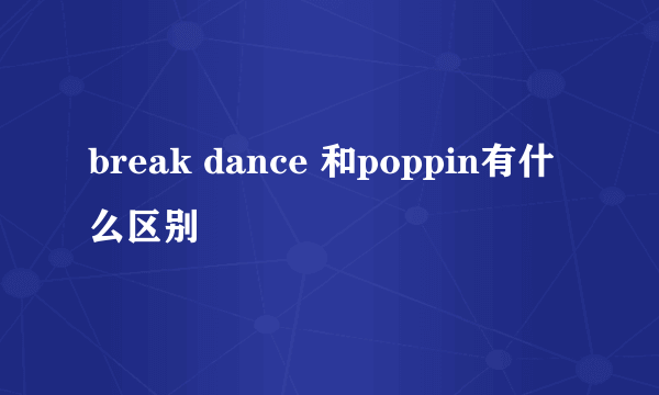 break dance 和poppin有什么区别