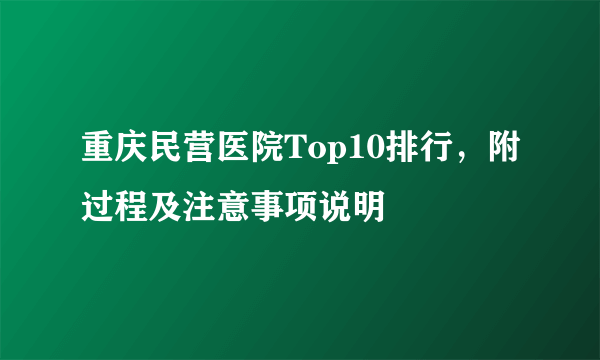 重庆民营医院Top10排行，附过程及注意事项说明