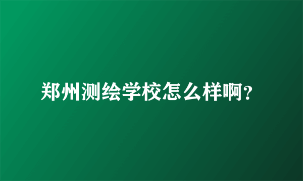 郑州测绘学校怎么样啊？