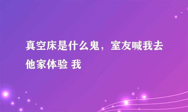 真空床是什么鬼，室友喊我去他家体验 我