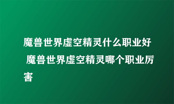 魔兽世界虚空精灵什么职业好 魔兽世界虚空精灵哪个职业厉害