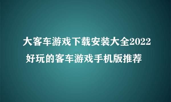 大客车游戏下载安装大全2022 好玩的客车游戏手机版推荐