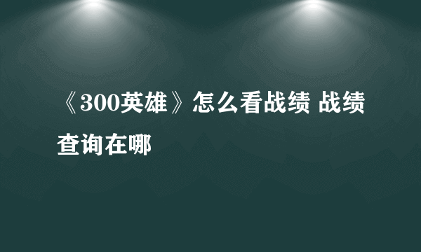 《300英雄》怎么看战绩 战绩查询在哪