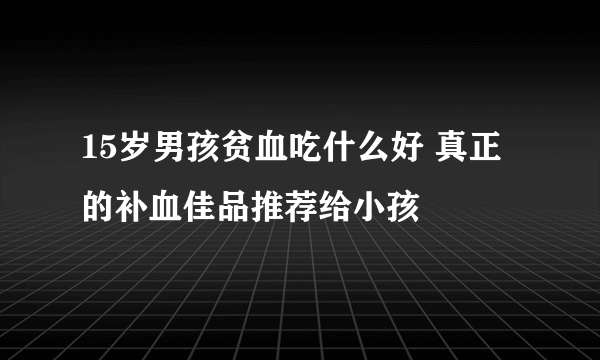 15岁男孩贫血吃什么好 真正的补血佳品推荐给小孩