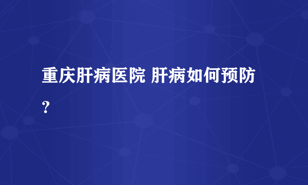 重庆肝病医院 肝病如何预防？