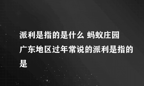 派利是指的是什么 蚂蚁庄园广东地区过年常说的派利是指的是