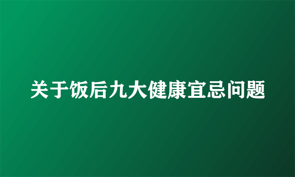 关于饭后九大健康宜忌问题