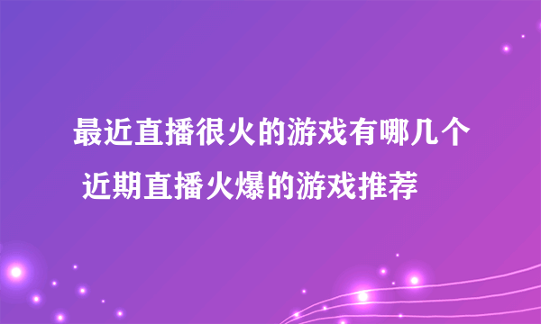 最近直播很火的游戏有哪几个 近期直播火爆的游戏推荐