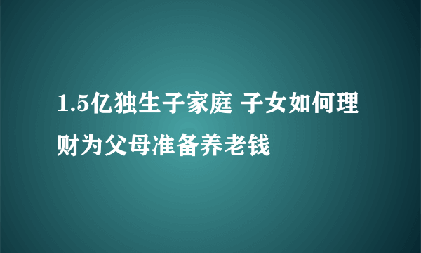 1.5亿独生子家庭 子女如何理财为父母准备养老钱