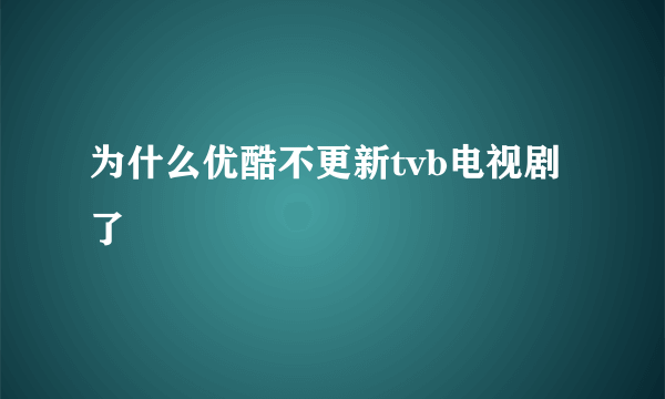 为什么优酷不更新tvb电视剧了