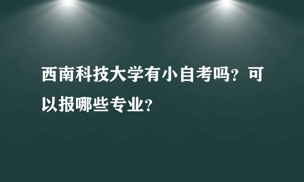 西南科技大学有小自考吗？可以报哪些专业？