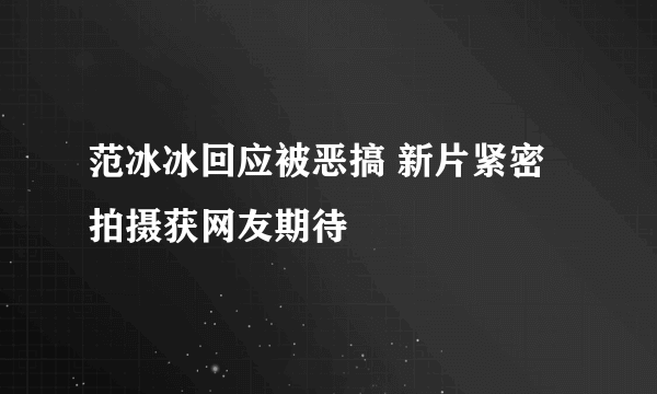 范冰冰回应被恶搞 新片紧密拍摄获网友期待