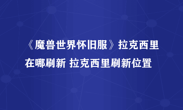 《魔兽世界怀旧服》拉克西里在哪刷新 拉克西里刷新位置