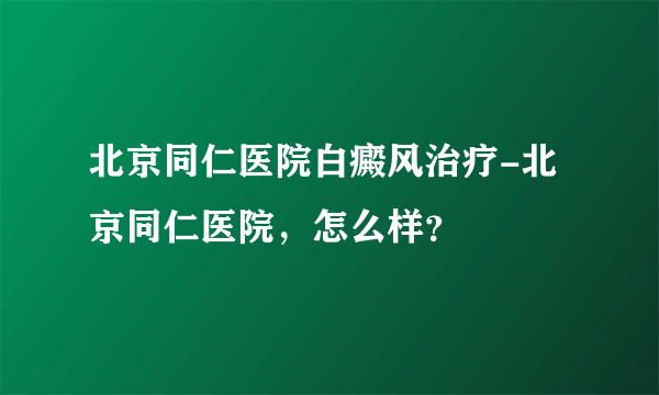 北京同仁医院白癜风治疗-北京同仁医院，怎么样？