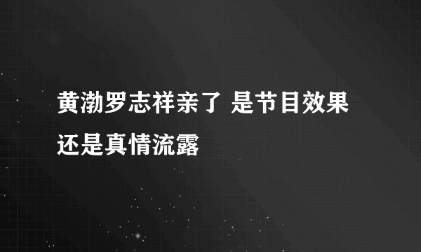 黄渤罗志祥亲了 是节目效果还是真情流露