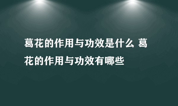 葛花的作用与功效是什么 葛花的作用与功效有哪些