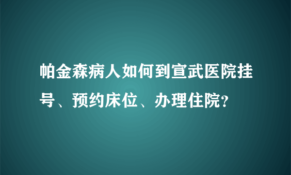 帕金森病人如何到宣武医院挂号、预约床位、办理住院？