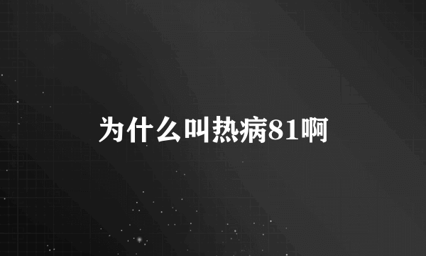 为什么叫热病81啊