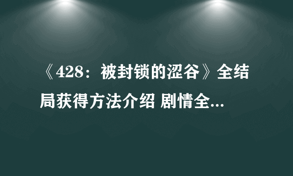 《428：被封锁的涩谷》全结局获得方法介绍 剧情全文字攻略