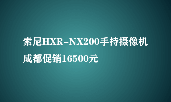 索尼HXR-NX200手持摄像机成都促销16500元