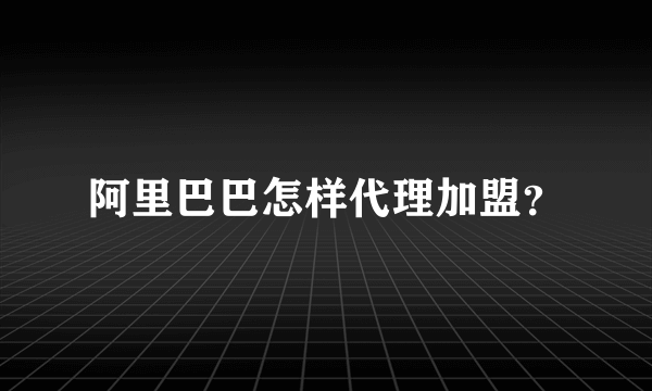 阿里巴巴怎样代理加盟？