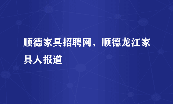 顺德家具招聘网，顺德龙江家具人报道