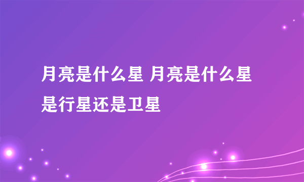 月亮是什么星 月亮是什么星是行星还是卫星