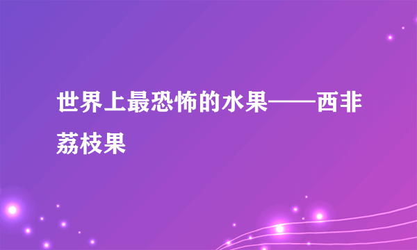 世界上最恐怖的水果——西非荔枝果