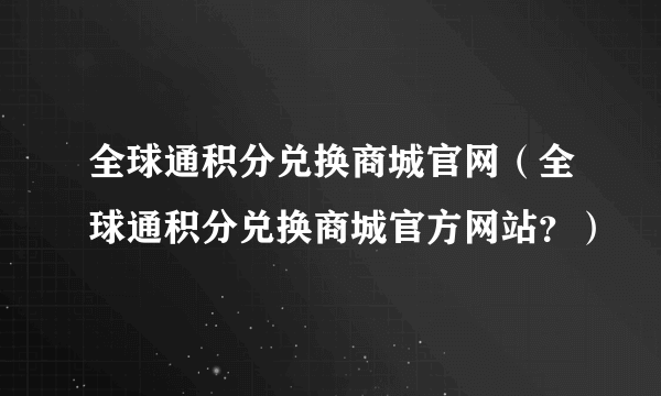 全球通积分兑换商城官网（全球通积分兑换商城官方网站？）