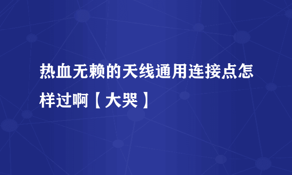 热血无赖的天线通用连接点怎样过啊【大哭】