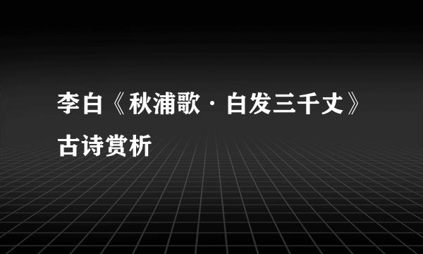 李白《秋浦歌·白发三千丈》古诗赏析