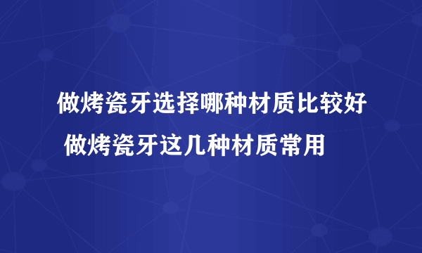 做烤瓷牙选择哪种材质比较好 做烤瓷牙这几种材质常用