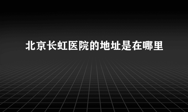 北京长虹医院的地址是在哪里