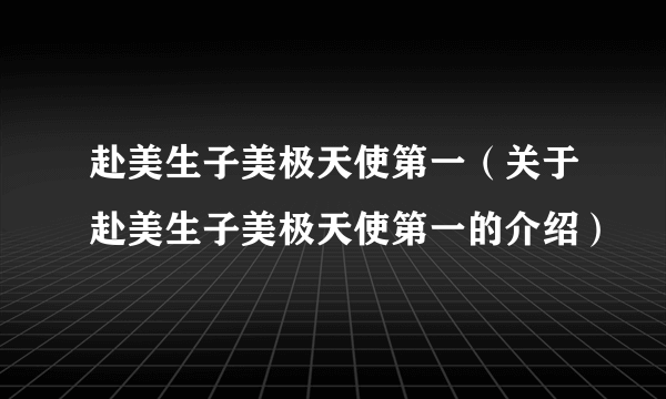 赴美生子美极天使第一（关于赴美生子美极天使第一的介绍）