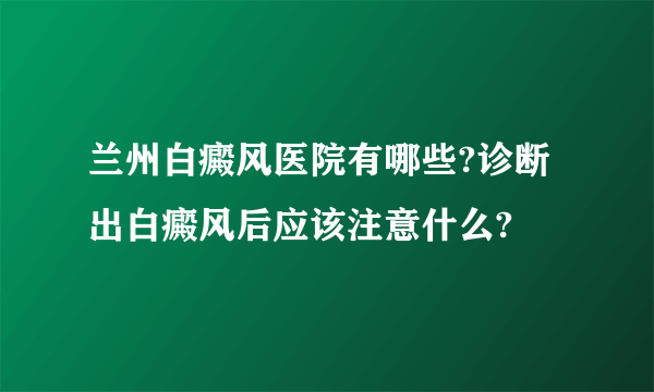 兰州白癜风医院有哪些?诊断出白癜风后应该注意什么?