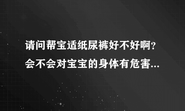 请问帮宝适纸尿裤好不好啊？会不会对宝宝的身体有危害呢？还有...