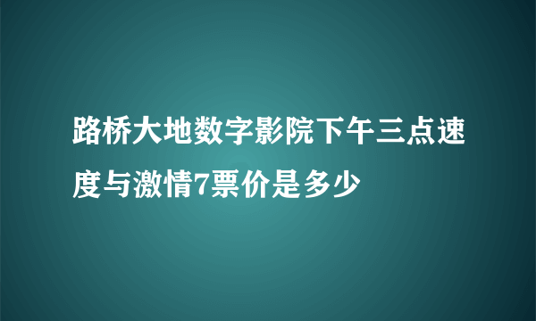 路桥大地数字影院下午三点速度与激情7票价是多少