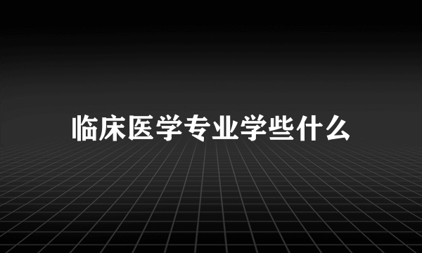 临床医学专业学些什么