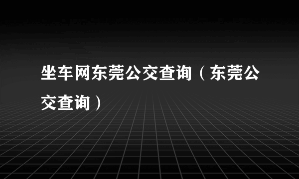 坐车网东莞公交查询（东莞公交查询）